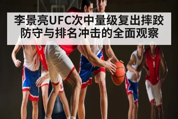 李景亮UFC次中量级复出摔跤防守与排名冲击的全面观察 | NG28