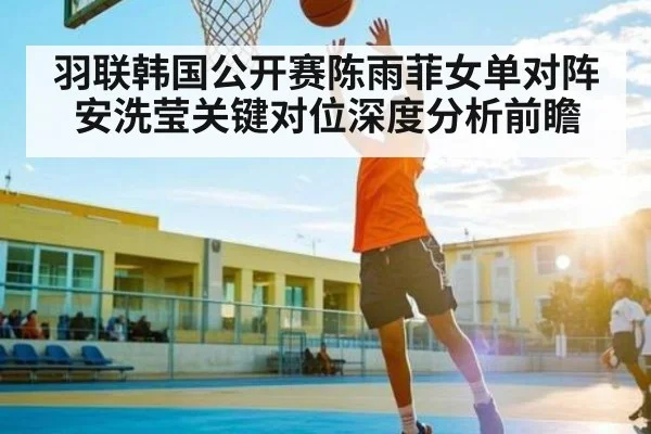 羽联韩国公开赛陈雨菲女单对阵安洗莹关键对位深度分析前瞻 | NG28